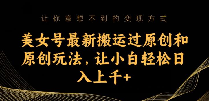 美女号最新搬运过原创和原创玩法，让小白轻松日入上千+【揭秘】-南青云资源库