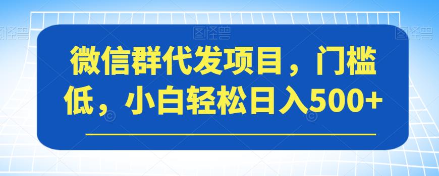 微信群代发项目，门槛低，小白轻松日入500+【揭秘】-南青云资源库