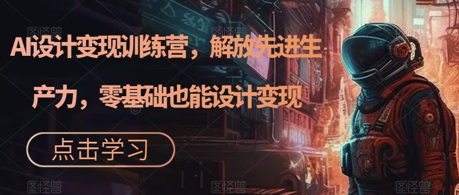 AI设计变现训练营，解放先进生产力，零基础也能设计变现-南青云资源库