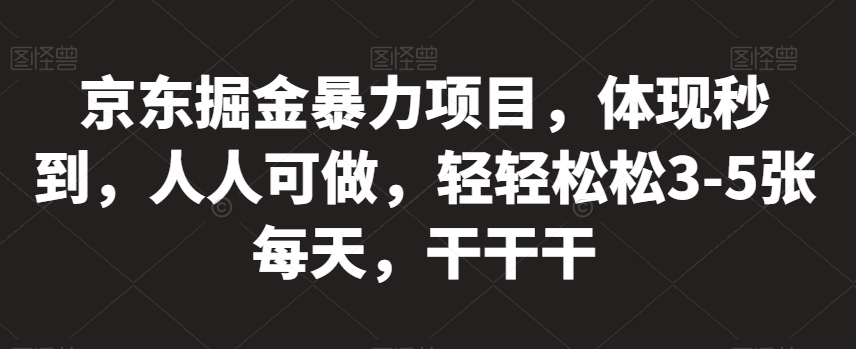 京东掘金暴力项目，体现秒到，人人可做，轻轻松松3-5张每天，干干干【揭秘】-南青云资源库
