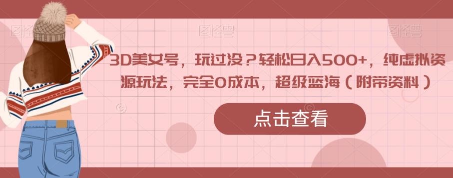 3D美女号，玩过没？轻松日入500+，纯虚拟资源玩法，完全0成本，超级蓝海（附带资料）-南青云资源库