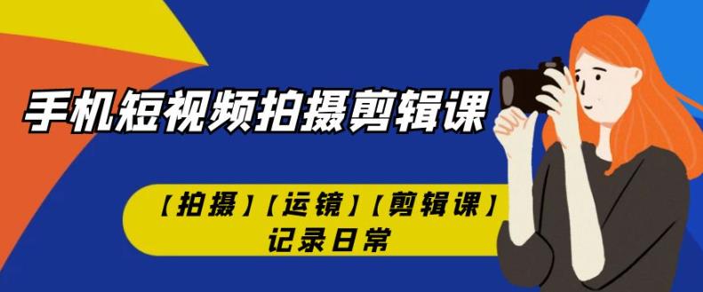 手机短视频-拍摄剪辑课【拍摄】【运镜】【剪辑课】记录日常-南青云资源库