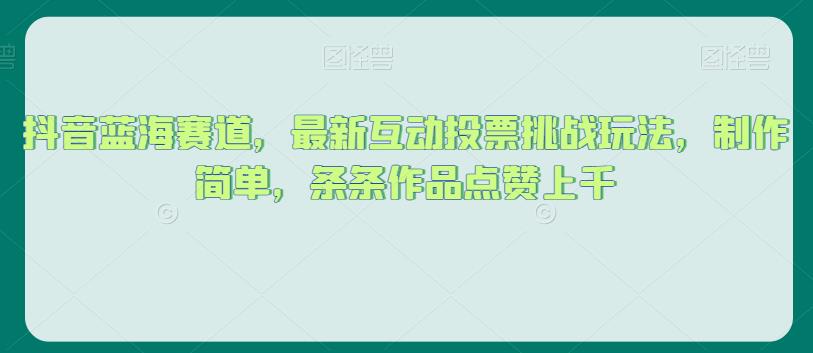 抖音蓝海赛道，最新互动投票挑战玩法，制作简单，条条作品点赞上千【揭秘】-南青云资源库