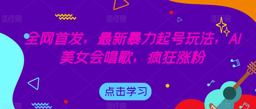 全网首发，最新暴力起号玩法，AI美女会唱歌，疯狂涨粉【揭秘】-南青云资源库