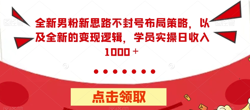 全新男粉新思路不封号布局策略，以及全新的变现逻辑，实操日收入1000＋【揭秘】-南青云资源库