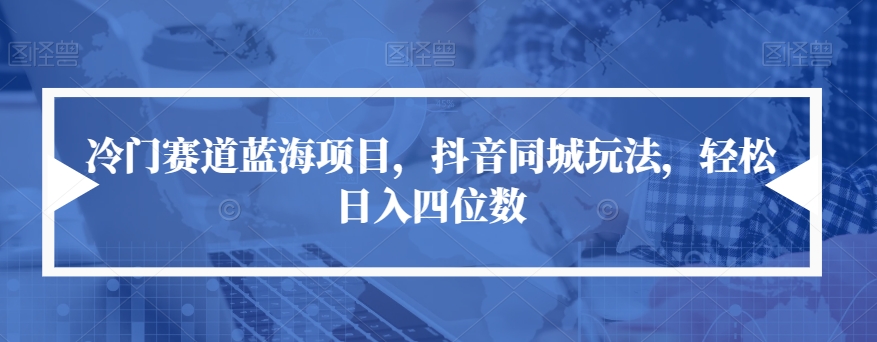 冷门赛道蓝海项目，抖音同城玩法，轻松日入四位数【揭秘】-南青云资源库