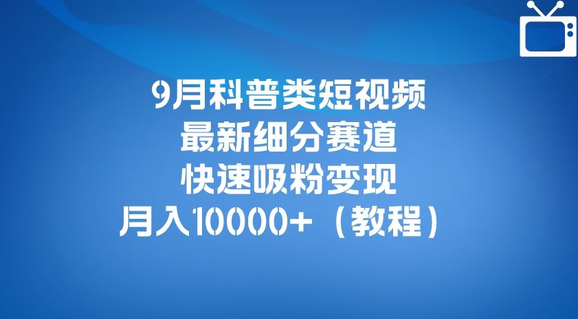 9月科普类短视频最新细分赛道，快速吸粉变现，月入10000+（详细教程）-南青云资源库