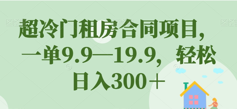 超冷门租房合同项目，一单9.9—19.9，轻松日入300＋【揭秘】-南青云资源库