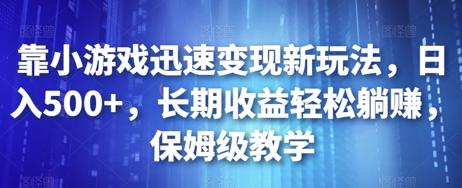 靠小游戏迅速变现新玩法，日入500+，长期收益轻松躺赚，保姆级教学【揭秘】-南青云资源库