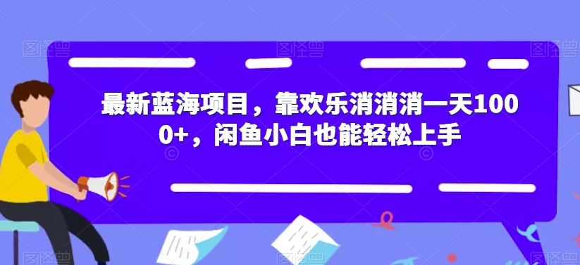 最新蓝海项目，靠欢乐消消消一天1000+，闲鱼小白也能轻松上手【揭秘】-南青云资源库