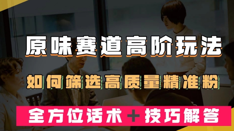 短视频原味赛道高阶玩法，如何筛选高质量精准粉？全方位话术＋技巧解答【揭秘】-南青云资源库