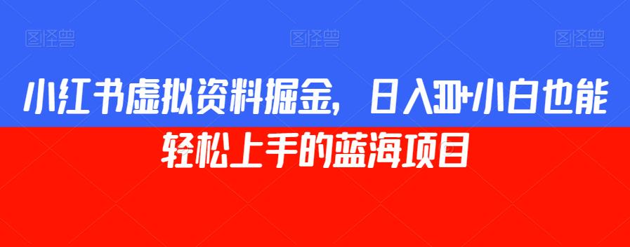 小红书虚拟资料掘金，日入300+小白也能轻松上手的蓝海项目【揭秘】-南青云资源库