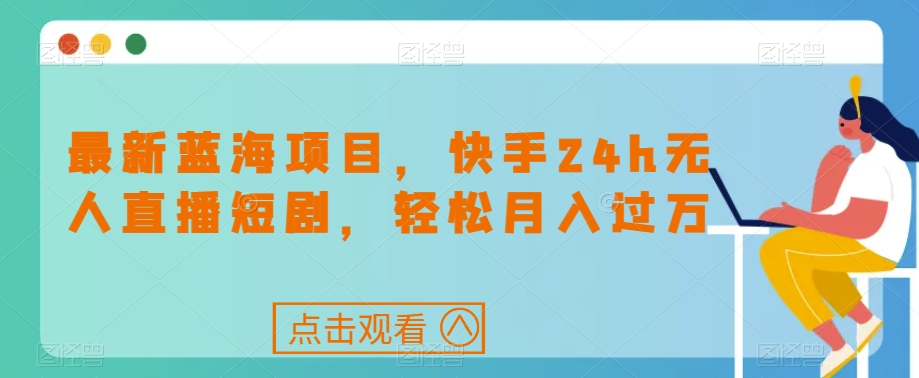 最新蓝海项目，快手24h无人直播短剧，轻松月入过万【揭秘】-南青云资源库