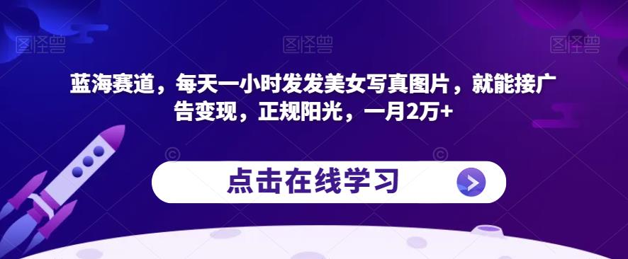蓝海赛道，每天一小时发发美女写真图片，就能接广告变现，正规阳光，一月2万+【揭秘】-南青云资源库