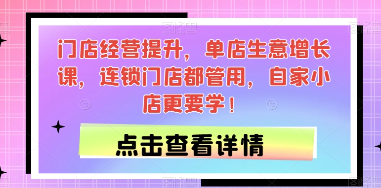门店经营提升，单店生意增长课，连锁门店都管用，自家小店更要学！-南青云资源库