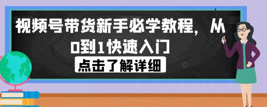 视频号带货新手必学教程，从0到1快速入门-南青云资源库