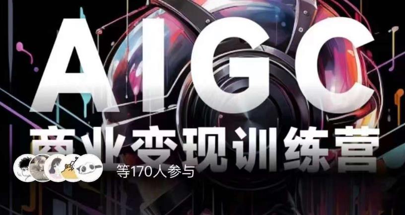 AIGC商业变现训练营，AI时代来临，焦虑不如行动，躬身入局是最好的选择-南青云资源库