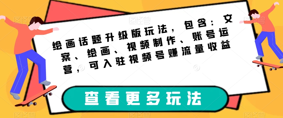 绘画话题升级版玩法，包含：文案、绘画、视频制作、账号运营，可入驻视频号赚流量收益-南青云资源库