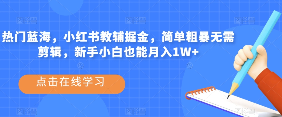 热门蓝海，小红书教辅掘金，简单粗暴无需剪辑，新手小白也能月入1W+【揭秘】-南青云资源库
