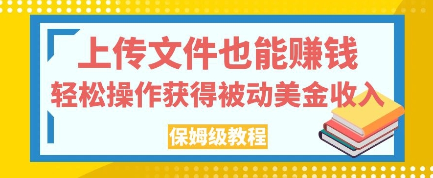 上传文件也能赚钱，轻松操作获得被动美金收入，保姆级教程【揭秘】-南青云资源库