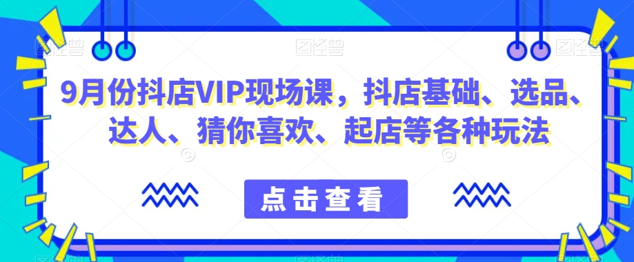 9月份抖店VIP现场课，抖音小店基础、选品、达人、猜你喜欢、起店等各种玩法-南青云资源库