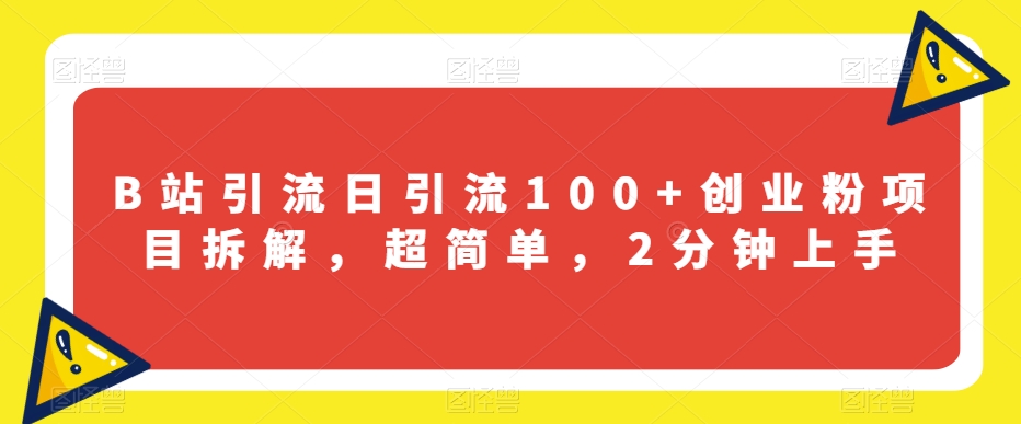 B站引流日引流100+创业粉项目拆解，超简单，2分钟上手【揭秘】-南青云资源库