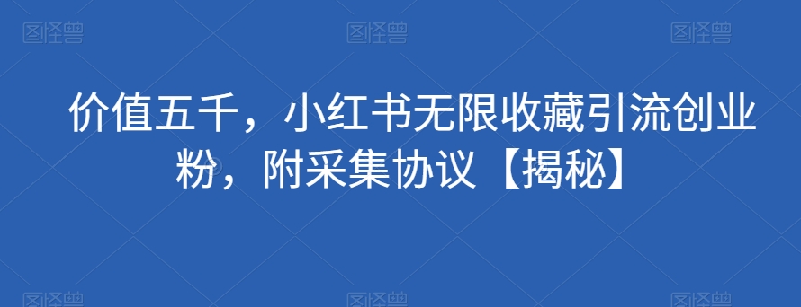 价值五千，小红书无限收藏引流创业粉，附采集协议【揭秘】-南青云资源库