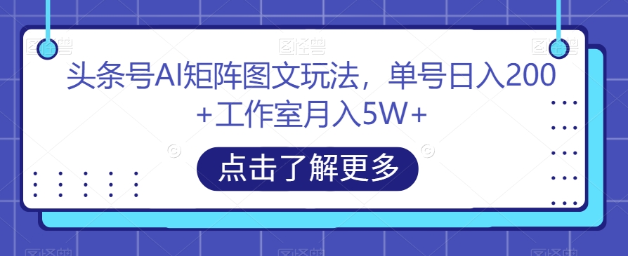头条号AI矩阵图文玩法，单号日入200+工作室月入5W+【揭秘】-南青云资源库