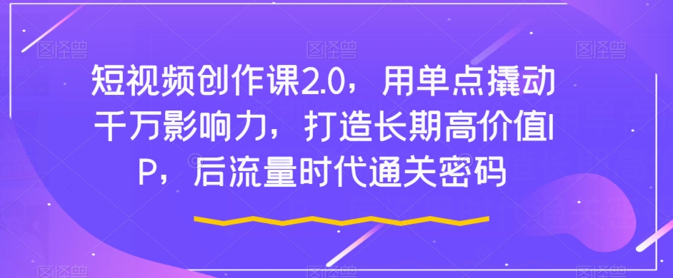短视频创作课2.0，用单点撬动千万影响力，打造长期高价值IP，后流量时代通关密码-南青云资源库