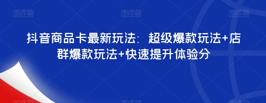 抖音商品卡最新玩法：超级爆款玩法+店群爆款玩法+快速提升体验分-南青云资源库