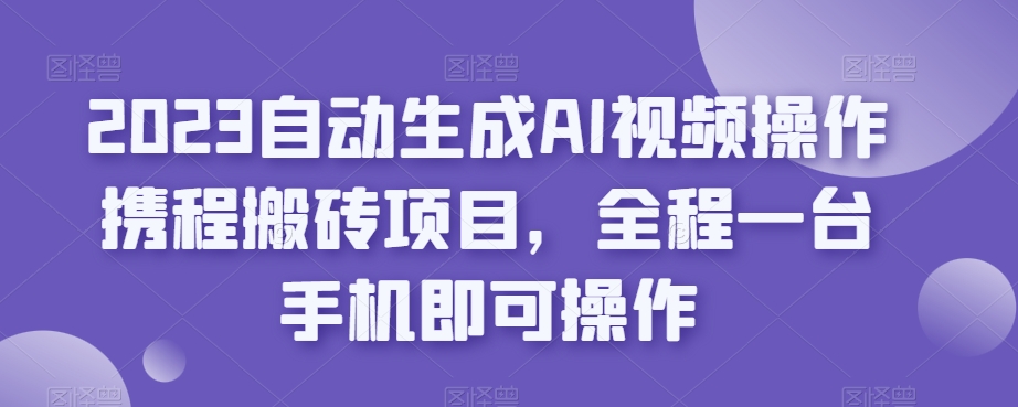 2023自动生成AI视频操作携程搬砖项目，全程一台手机即可操作-南青云资源库