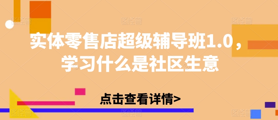 实体零售店超级辅导班1.0，学习什么是社区生意-南青云资源库