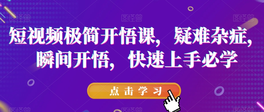 短视频极简开悟课，​疑难杂症，瞬间开悟，快速上手必学-南青云资源库