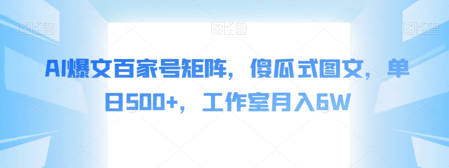 AI爆文百家号矩阵，傻瓜式图文，单日500+，工作室月入6W【揭秘】-南青云资源库