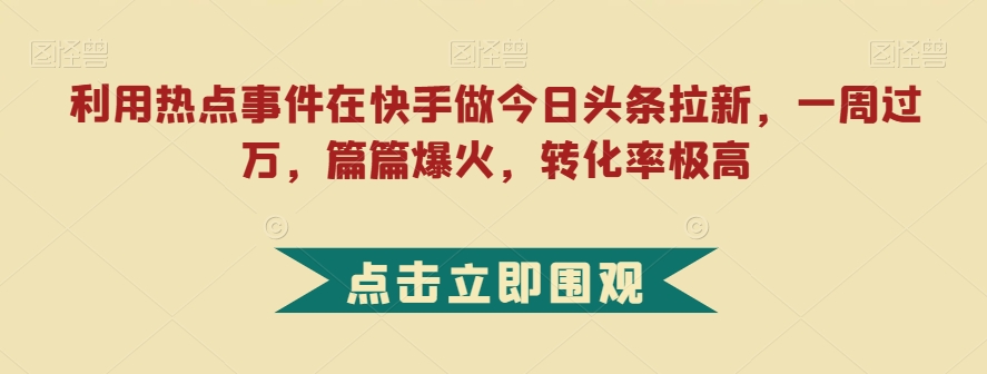 利用热点事件在快手做今日头条拉新，一周过万，篇篇爆火，转化率极高【揭秘】-南青云资源库