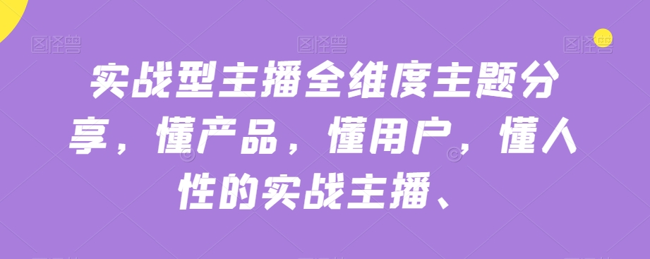 实战型主播全维度主题分享，懂产品，懂用户，懂人性的实战主播-南青云资源库