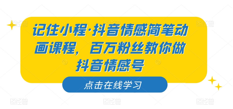 记住小程·抖音情感简笔动画课程，百万粉丝教你做抖音情感号-南青云资源库