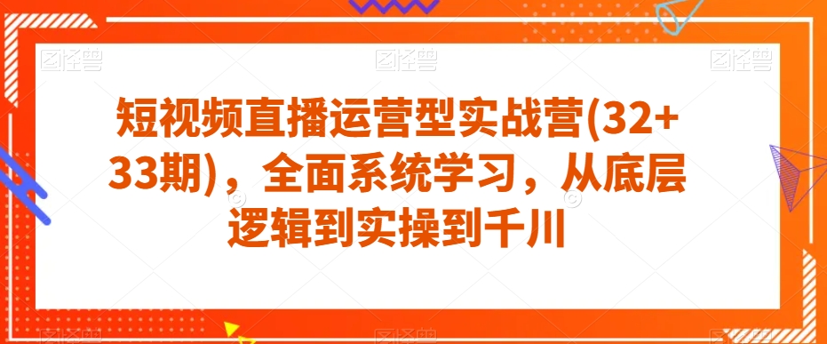 短视频直播运营型实战营(32+33期)，全面系统学习，从底层逻辑到实操到千川-南青云资源库