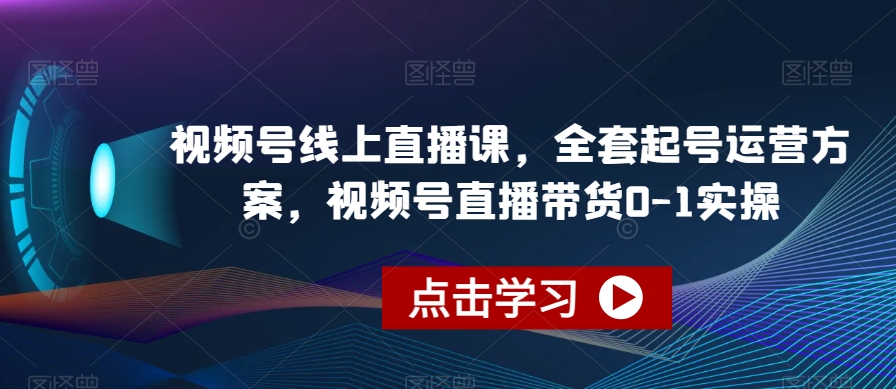 视频号线上直播课，全套起号运营方案，视频号直播带货0-1实操-南青云资源库