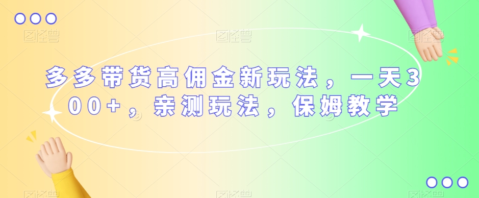 多多带货高佣金新玩法，一天300+，亲测玩法，保姆教学-南青云资源库