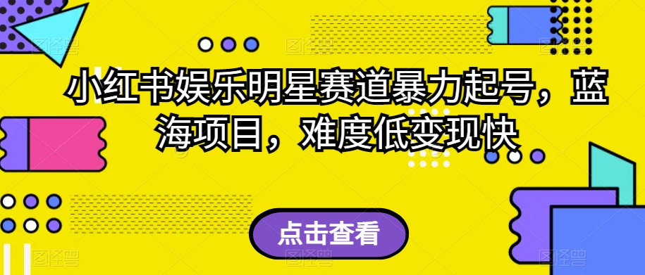 小红书娱乐明星赛道暴力起号，蓝海项目，难度低变现快【揭秘】-南青云资源库