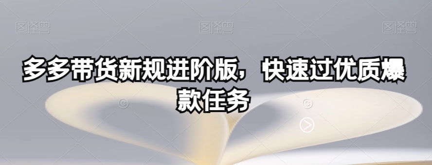 多多带货新规进阶版，快速过优质爆款任务-南青云资源库