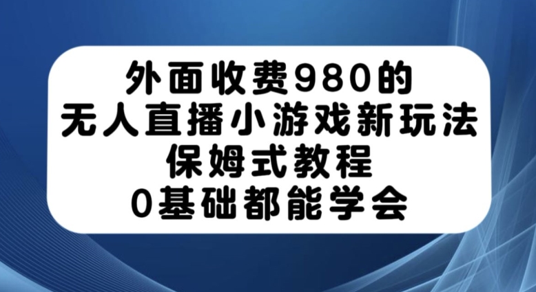 外面收费980的无人直播小游戏新玩法，保姆式教程，0基础都能学会【揭秘】-南青云资源库