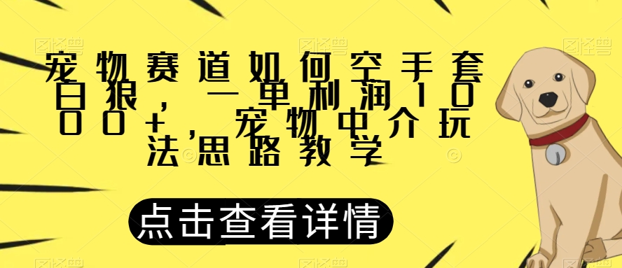 宠物赛道如何空手套白狼，一单利润1000+，宠物中介玩法思路教学【揭秘】-南青云资源库