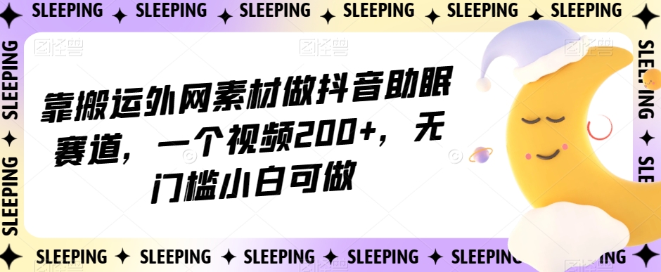 靠搬运外网素材做抖音助眠赛道，一个视频200+，无门槛小白可做【揭秘】-南青云资源库
