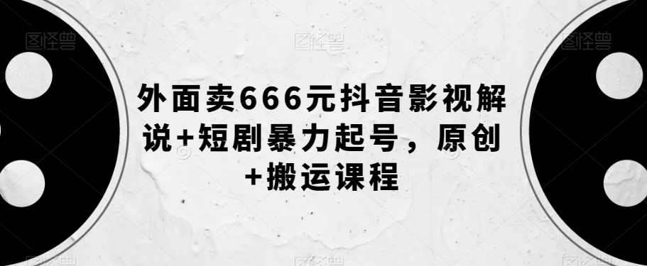 外面卖666元抖音影视解说+短剧暴力起号，原创+搬运课程-南青云资源库
