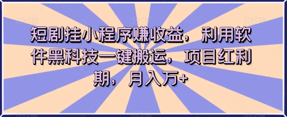 短剧挂小程序赚收益，利用软件黑科技一键搬运，项目红利期，月入万+【揭秘】-南青云资源库