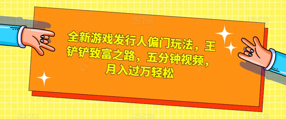 全新游戏发行人偏门玩法，王铲铲致富之路，五分钟视频，月入过万轻松【揭秘】-南青云资源库