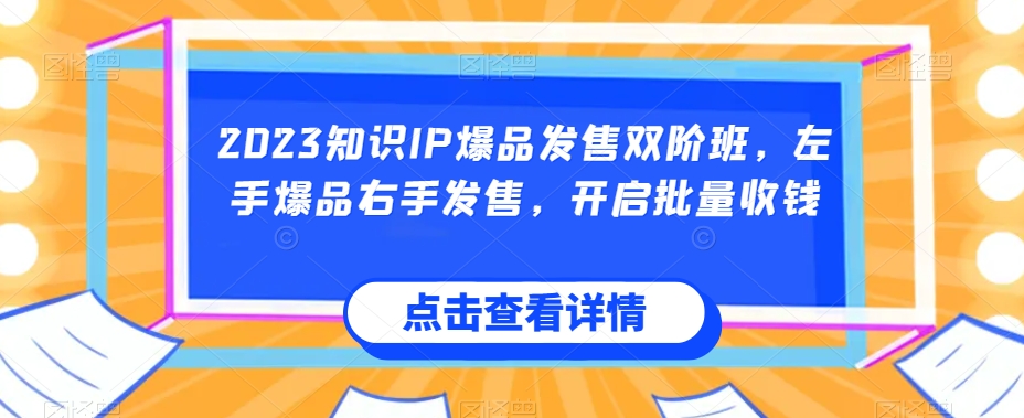 2023知识IP爆品发售双阶班，左手爆品右手发售，开启批量收钱-南青云资源库