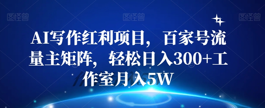 AI写作红利项目，百家号流量主矩阵，轻松日入300+工作室月入5W【揭秘】-南青云资源库
